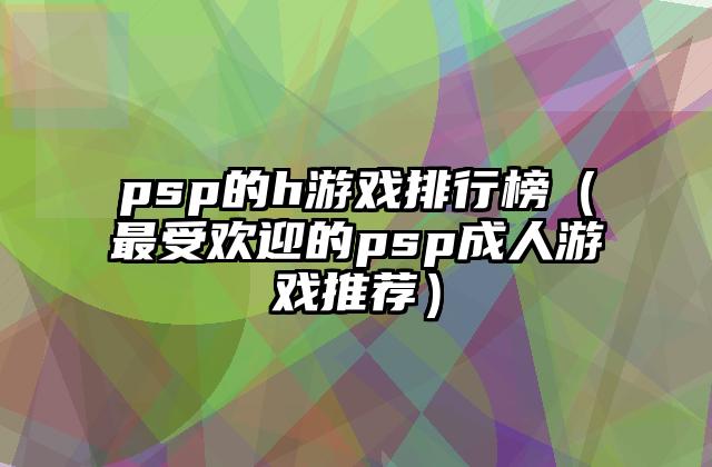psp的h游戏排行榜（最受欢迎的psp成人游戏推荐）