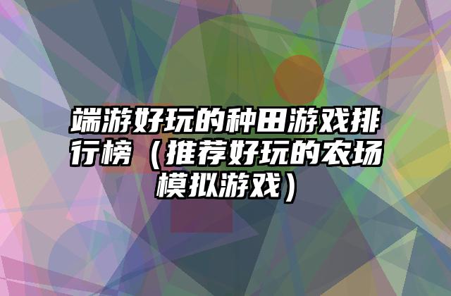 端游好玩的种田游戏排行榜（推荐好玩的农场模拟游戏）