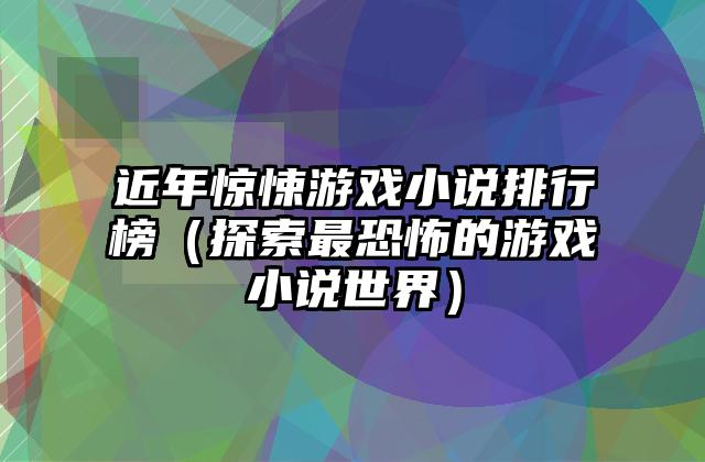近年惊悚游戏小说排行榜（探索最恐怖的游戏小说世界）