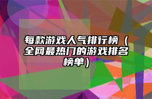 每款游戏人气排行榜（全网最热门的游戏排名榜单）