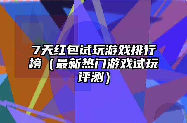 7天红包试玩游戏排行榜（最新热门游戏试玩评测）
