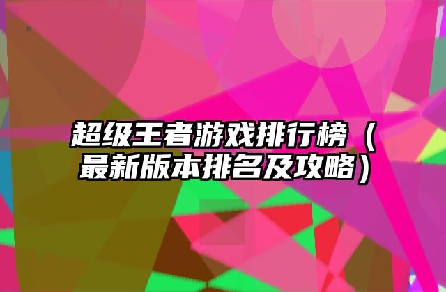 超级王者游戏排行榜（最新版本排名及攻略）