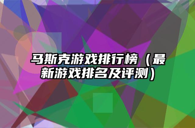 马斯克游戏排行榜（最新游戏排名及评测）