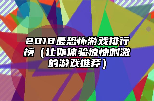 2018最恐怖游戏排行榜（让你体验惊悚刺激的游戏推荐）