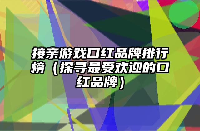 接亲游戏口红品牌排行榜（探寻最受欢迎的口红品牌）
