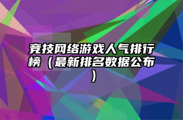 竞技网络游戏人气排行榜（最新排名数据公布）