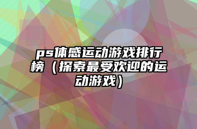 ps体感运动游戏排行榜（探索最受欢迎的运动游戏）