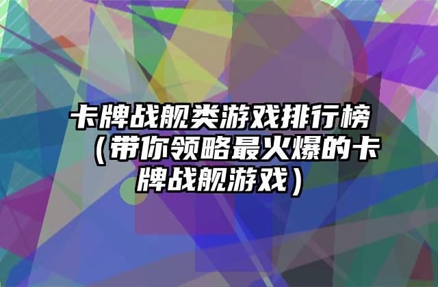 卡牌战舰类游戏排行榜（带你领略最火爆的卡牌战舰游戏）