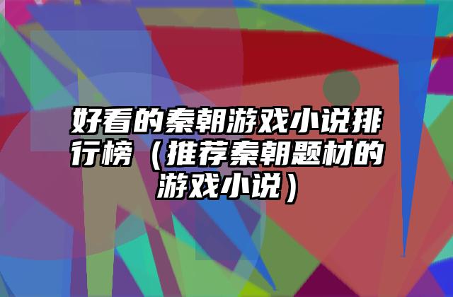 好看的秦朝游戏小说排行榜（推荐秦朝题材的游戏小说）