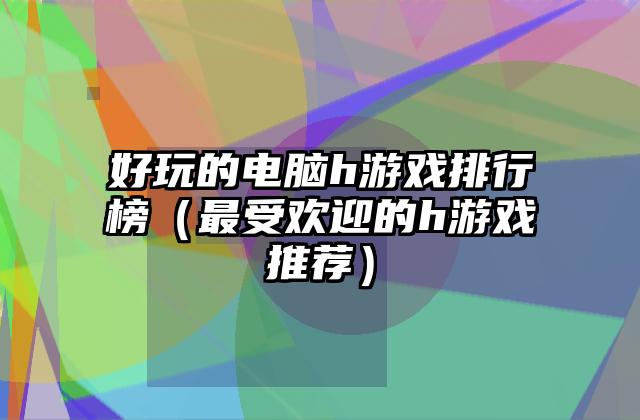 好玩的电脑h游戏排行榜（最受欢迎的h游戏推荐）