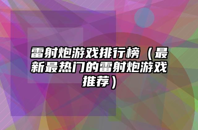 雷射炮游戏排行榜（最新最热门的雷射炮游戏推荐）