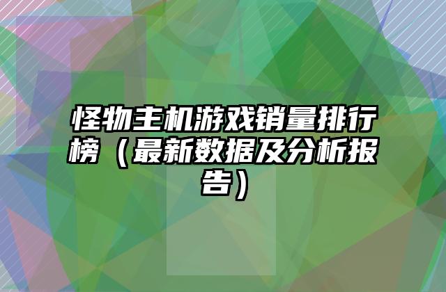怪物主机游戏销量排行榜（最新数据及分析报告）