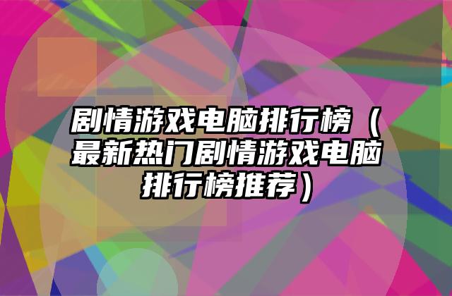 剧情游戏电脑排行榜（最新热门剧情游戏电脑排行榜推荐）