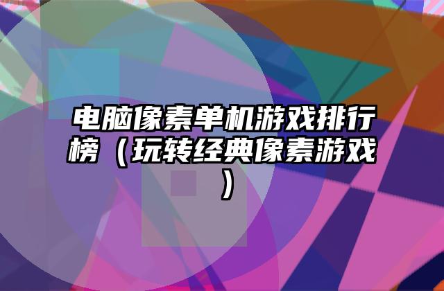 电脑像素单机游戏排行榜（玩转经典像素游戏）