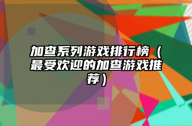 加查系列游戏排行榜（最受欢迎的加查游戏推荐）