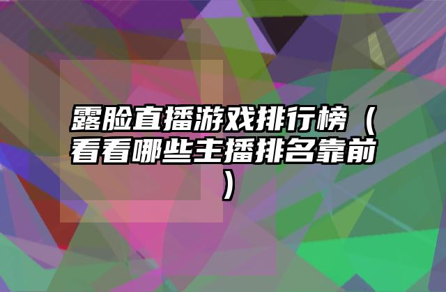 露脸直播游戏排行榜（看看哪些主播排名靠前）