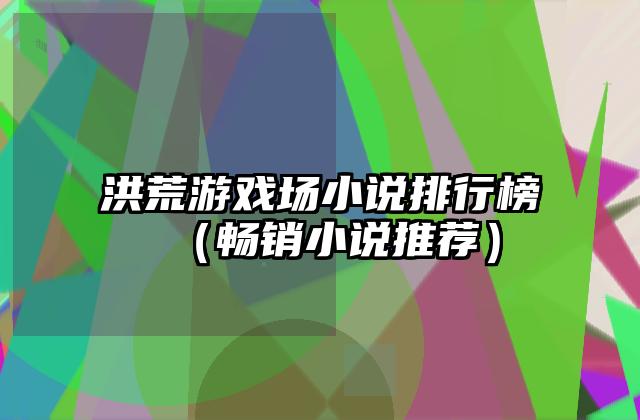 洪荒游戏场小说排行榜（畅销小说推荐）