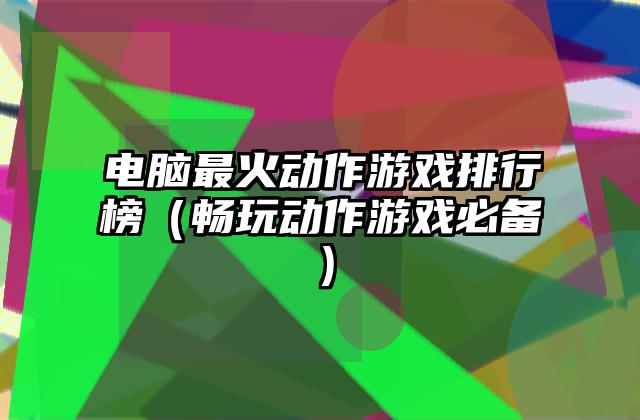 电脑最火动作游戏排行榜（畅玩动作游戏必备）
