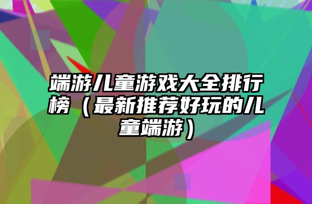 端游儿童游戏大全排行榜（最新推荐好玩的儿童端游）
