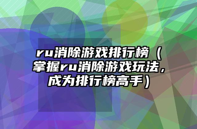 ru消除游戏排行榜（掌握ru消除游戏玩法，成为排行榜高手）