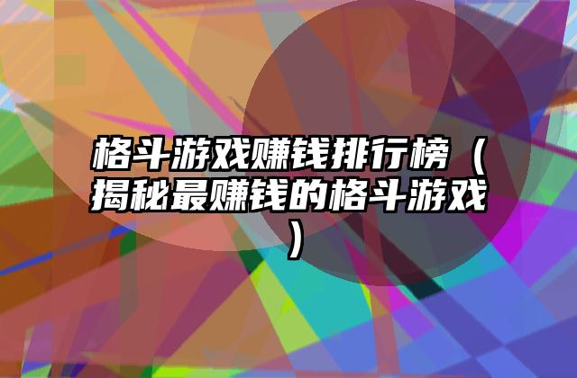 格斗游戏赚钱排行榜（揭秘最赚钱的格斗游戏）