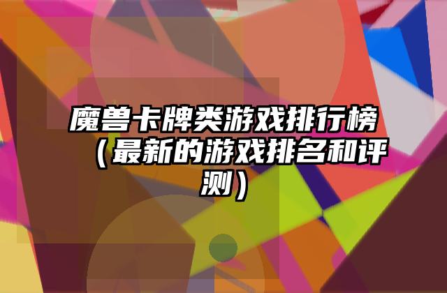 魔兽卡牌类游戏排行榜（最新的游戏排名和评测）