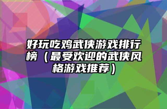 好玩吃鸡武侠游戏排行榜（最受欢迎的武侠风格游戏推荐）
