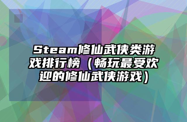 Steam修仙武侠类游戏排行榜（畅玩最受欢迎的修仙武侠游戏）