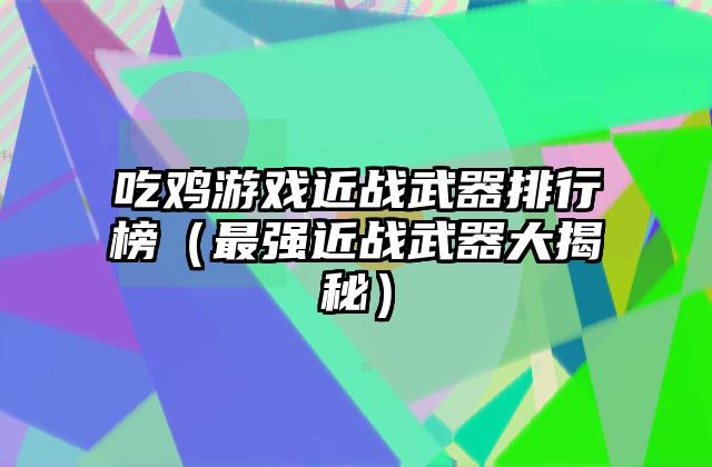 吃鸡游戏近战武器排行榜（最强近战武器大揭秘）