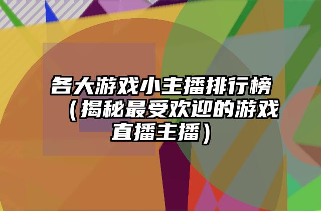 各大游戏小主播排行榜（揭秘最受欢迎的游戏直播主播）