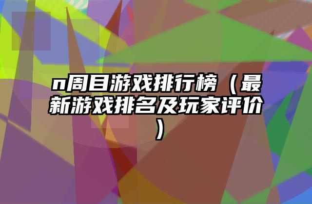 n周目游戏排行榜（最新游戏排名及玩家评价）