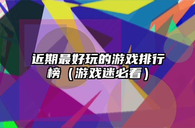 近期最好玩的游戏排行榜（游戏迷必看）