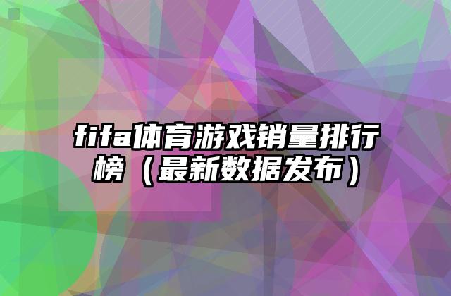 fifa体育游戏销量排行榜（最新数据发布）