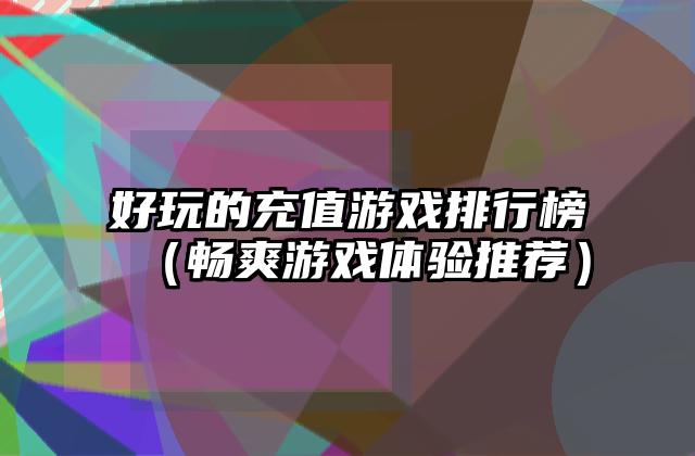好玩的充值游戏排行榜（畅爽游戏体验推荐）