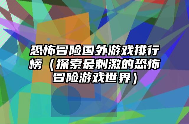 恐怖冒险国外游戏排行榜（探索最刺激的恐怖冒险游戏世界）