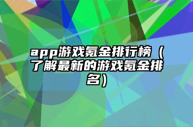 app游戏氪金排行榜（了解最新的游戏氪金排名）