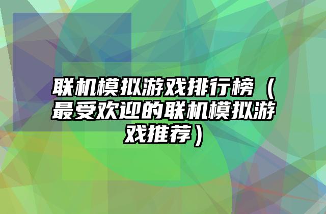 联机模拟游戏排行榜（最受欢迎的联机模拟游戏推荐）