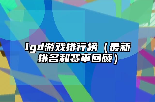 lgd游戏排行榜（最新排名和赛事回顾）
