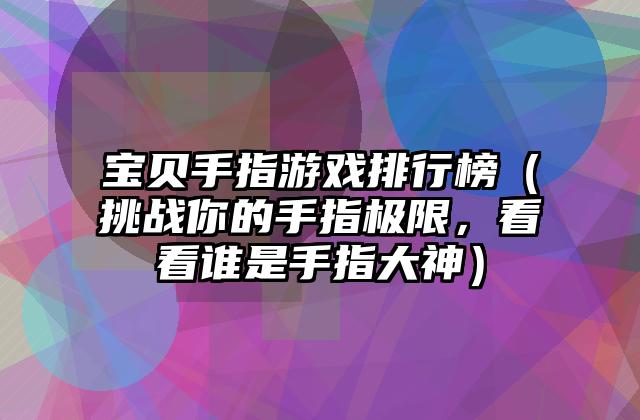 宝贝手指游戏排行榜（挑战你的手指极限，看看谁是手指大神）