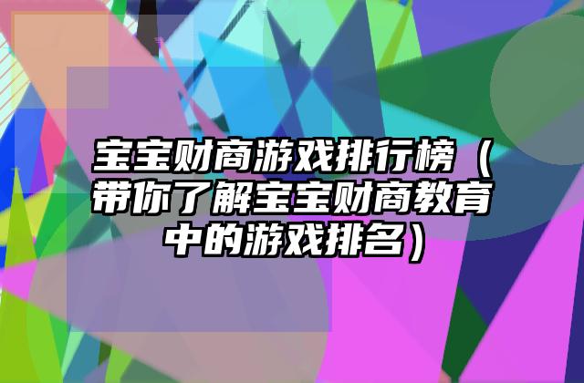 宝宝财商游戏排行榜（带你了解宝宝财商教育中的游戏排名）