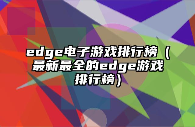 edge电子游戏排行榜（最新最全的edge游戏排行榜）