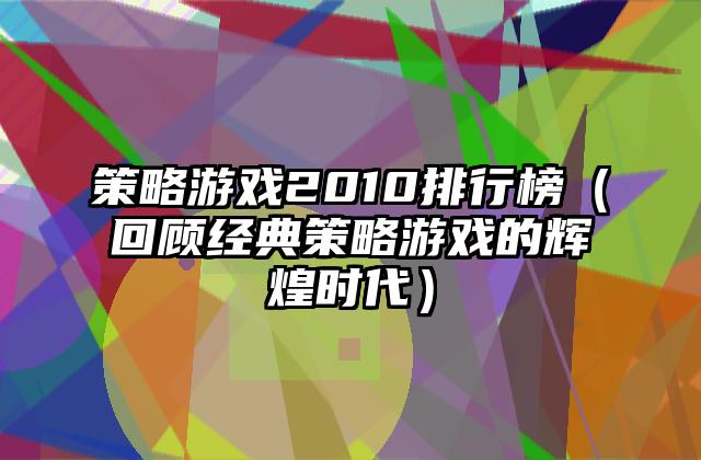 策略游戏2010排行榜（回顾经典策略游戏的辉煌时代）