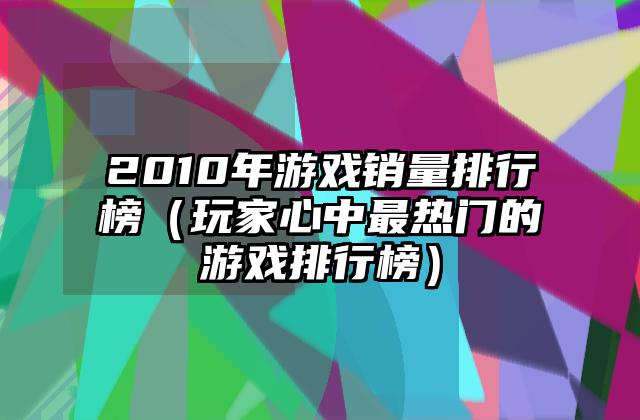 2010年游戏销量排行榜（玩家心中最热门的游戏排行榜）