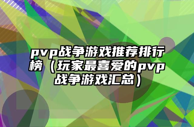 pvp战争游戏推荐排行榜（玩家最喜爱的pvp战争游戏汇总）
