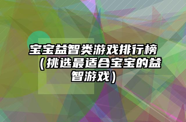 宝宝益智类游戏排行榜（挑选最适合宝宝的益智游戏）