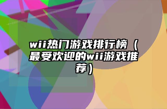 wii热门游戏排行榜（最受欢迎的wii游戏推荐）