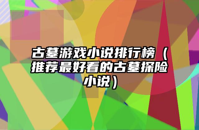 古墓游戏小说排行榜（推荐最好看的古墓探险小说）