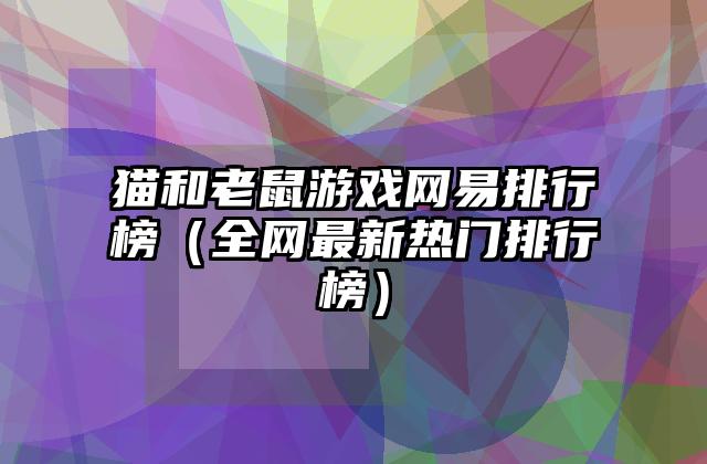 猫和老鼠游戏网易排行榜（全网最新热门排行榜）