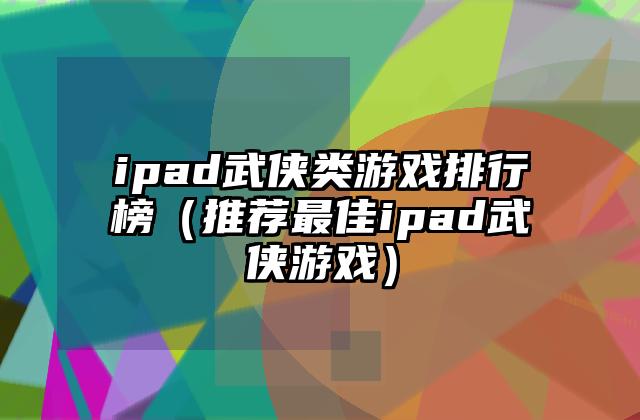 ipad武侠类游戏排行榜（推荐最佳ipad武侠游戏）