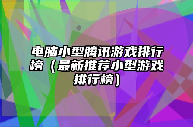 电脑小型腾讯游戏排行榜（最新推荐小型游戏排行榜）